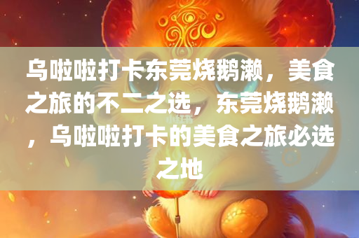 乌啦啦打卡东莞烧鹅濑，美食之旅的不二之选，东莞烧鹅濑，乌啦啦打卡的美食之旅必选之地