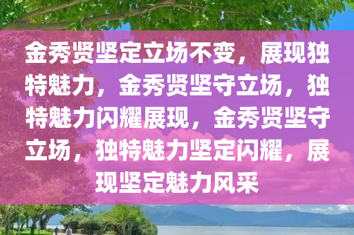 金秀贤坚定立场不变，展现独特魅力，金秀贤坚守立场，独特魅力闪耀展现，金秀贤坚守立场，独特魅力坚定闪耀，展现坚定魅力风采