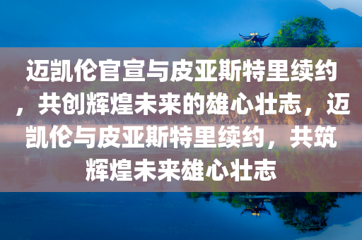 迈凯伦官宣与皮亚斯特里续约，共创辉煌未来的雄心壮志，迈凯伦与皮亚斯特里续约，共筑辉煌未来雄心壮志