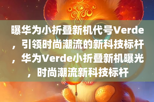 曝华为小折叠新机代号Verde，引领时尚潮流的新科技标杆，华为Verde小折叠新机曝光，时尚潮流新科技标杆