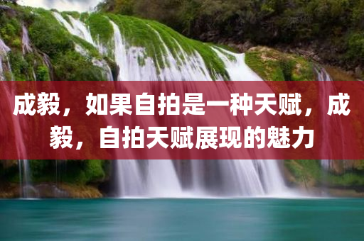 成毅，如果自拍是一种天赋，成毅，自拍天赋展现的魅力