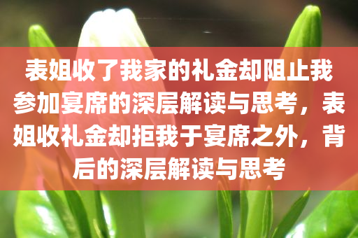 表姐收了我家的礼金却阻止我参加宴席的深层解读与思考，表姐收礼金却拒我于宴席之外，背后的深层解读与思考
