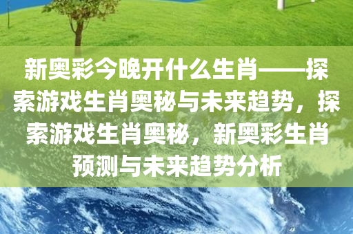 新奥彩今晚开什么生肖——探索游戏生肖奥秘与未来趋势，探索游戏生肖奥秘，新奥彩生肖预测与未来趋势分析
