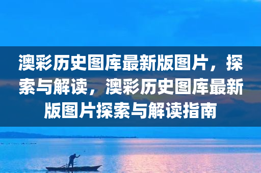澳彩历史图库最新版图片，探索与解读，澳彩历史图库最新版图片探索与解读指南