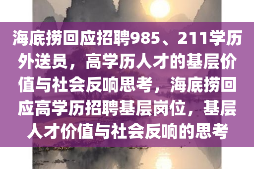 海底捞回应招聘985、211学历外送员，高学历人才的基层价值与社会反响思考，海底捞回应高学历招聘基层岗位，基层人才价值与社会反响的思考
