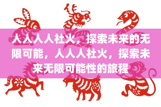 人人人人社火，探索未来的无限可能，人人人社火，探索未来无限可能性的旅程