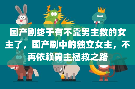 国产剧终于有不靠男主救的女主了，国产剧中的独立女主，不再依赖男主拯救之路