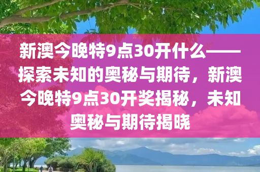 新澳今晚特9点30开什么——探索未知的奥秘与期待，新澳今晚特9点30开奖揭秘，未知奥秘与期待揭晓