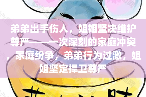 弟弟出手伤人，姐姐坚决维护尊严——一次深刻的家庭冲突，家庭纷争，弟弟行为过激，姐姐坚定捍卫尊严
