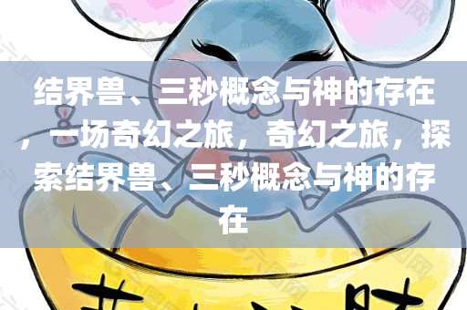 结界兽、三秒概念与神的存在，一场奇幻之旅，奇幻之旅，探索结界兽、三秒概念与神的存在