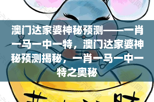 澳门达家婆神秘预测——一肖一马一中一特，澳门达家婆神秘预测揭秘，一肖一马一中一特之奥秘