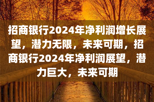 招商银行2024年净利润增长展望，潜力无限，未来可期，招商银行2024年净利润展望，潜力巨大，未来可期