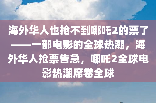 海外华人也抢不到哪吒2的票了——一部电影的全球热潮，海外华人抢票告急，哪吒2全球电影热潮席卷全球