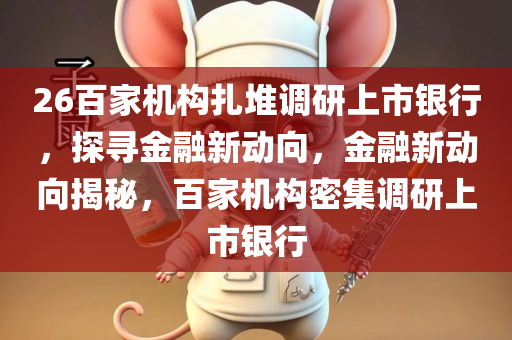 26百家机构扎堆调研上市银行，探寻金融新动向，金融新动向揭秘，百家机构密集调研上市银行