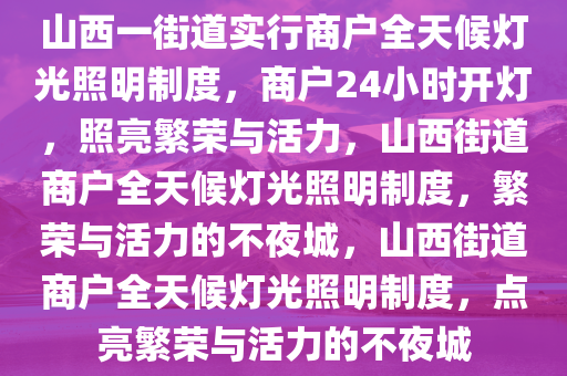 山西一街道实行商户全天候灯光照明制度，商户24小时开灯，照亮繁荣与活力，山西街道商户全天候灯光照明制度，繁荣与活力的不夜城，山西街道商户全天候灯光照明制度，点亮繁荣与活力的不夜城