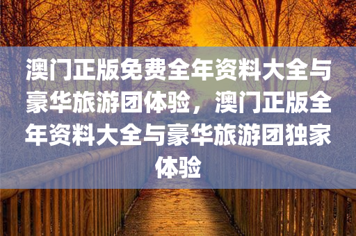 澳门正版免费全年资料大全与豪华旅游团体验，澳门正版全年资料大全与豪华旅游团独家体验