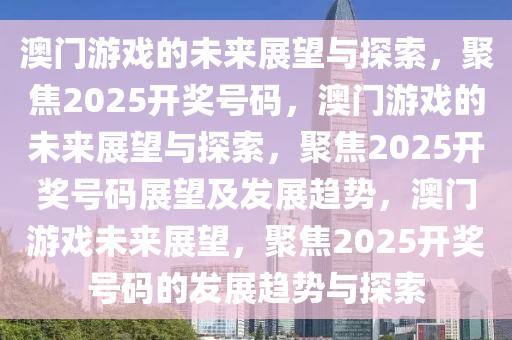 澳门游戏的未来展望与探索，聚焦2025开奖号码，澳门游戏的未来展望与探索，聚焦2025开奖号码展望及发展趋势，澳门游戏未来展望，聚焦2025开奖号码的发展趋势与探索