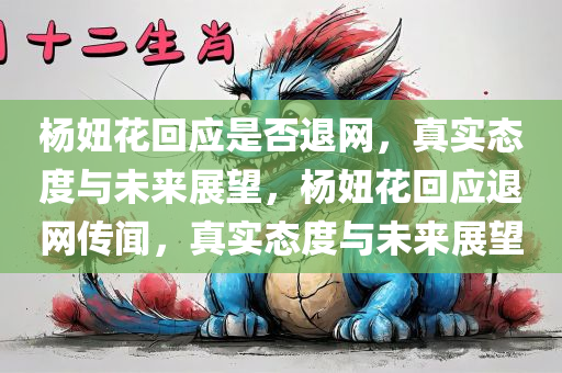 杨妞花回应是否退网，真实态度与未来展望，杨妞花回应退网传闻，真实态度与未来展望
