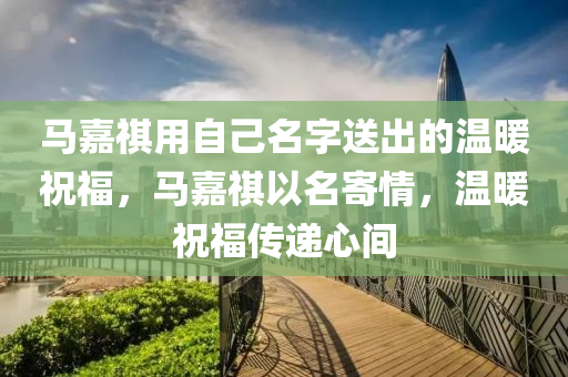 马嘉祺用自己名字送出的温暖祝福，马嘉祺以名寄情，温暖祝福传递心间
