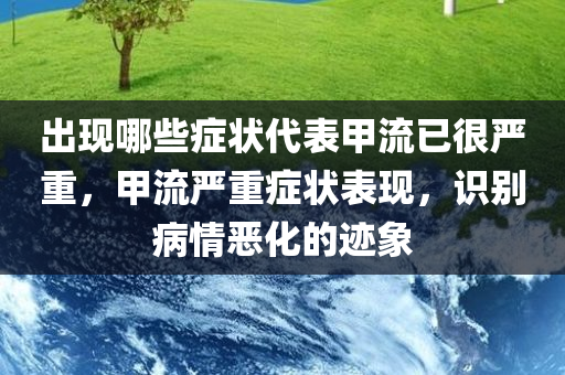 出现哪些症状代表甲流已很严重，甲流严重症状表现，识别病情恶化的迹象