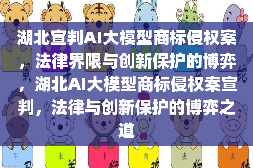 湖北宣判AI大模型商标侵权案，法律界限与创新保护的博弈，湖北AI大模型商标侵权案宣判，法律与创新保护的博弈之道