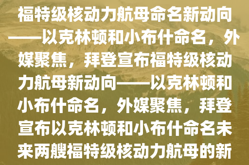外媒热议，拜登宣布未来两艘福特级核动力航母命名新动向——以克林顿和小布什命名，外媒聚焦，拜登宣布福特级核动力航母新动向——以克林顿和小布什命名，外媒聚焦，拜登宣布以克林顿和小布什命名未来两艘福特级核动力航母的新动向