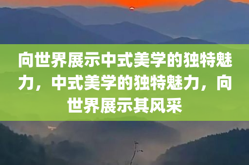 向世界展示中式美学的独特魅力，中式美学的独特魅力，向世界展示其风采