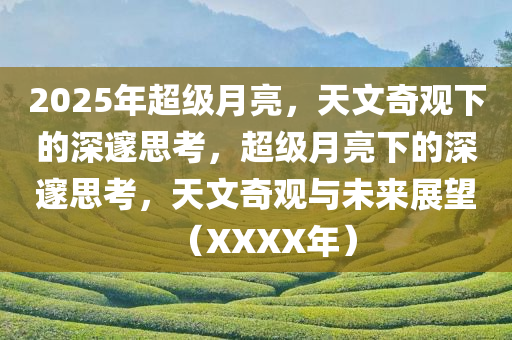 2025年超级月亮，天文奇观下的深邃思考，超级月亮下的深邃思考，天文奇观与未来展望（XXXX年）