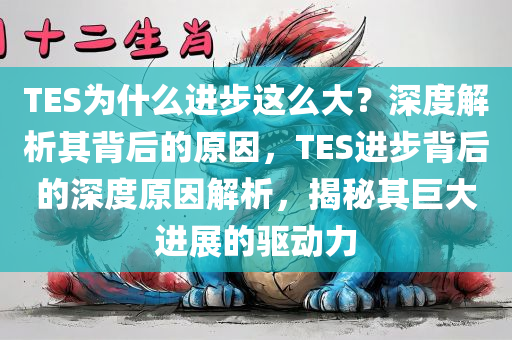 TES为什么进步这么大？深度解析其背后的原因，TES进步背后的深度原因解析，揭秘其巨大进展的驱动力