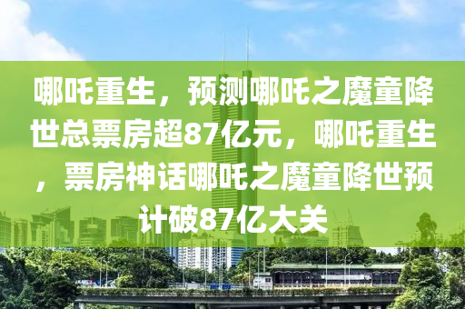 哪吒重生，预测哪吒之魔童降世总票房超87亿元，哪吒重生，票房神话哪吒之魔童降世预计破87亿大关