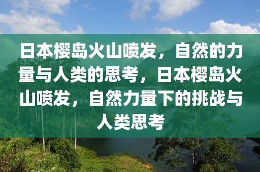 日本樱岛火山喷发，自然的力量与人类的思考，日本樱岛火山喷发，自然力量下的挑战与人类思考