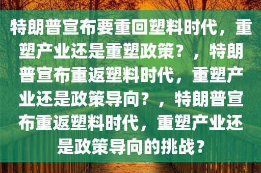 特朗普宣布要重回塑料时代，重塑产业还是重塑政策？，特朗普宣布重返塑料时代，重塑产业还是政策导向？，特朗普宣布重返塑料时代，重塑产业还是政策导向的挑战？