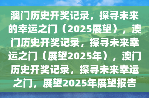 澳门历史开奖记录，探寻未来的幸运之门（2025展望），澳门历史开奖记录，探寻未来幸运之门（展望2025年），澳门历史开奖记录，探寻未来幸运之门，展望2025年展望报告
