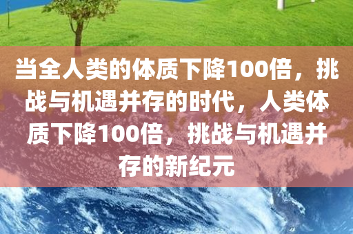 当全人类的体质下降100倍，挑战与机遇并存的时代，人类体质下降100倍，挑战与机遇并存的新纪元