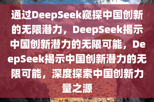 通过DeepSeek窥探中国创新的无限潜力，DeepSeek揭示中国创新潜力的无限可能，DeepSeek揭示中国创新潜力的无限可能，深度探索中国创新力量之源