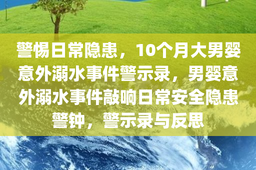 警惕日常隐患，10个月大男婴意外溺水事件警示录，男婴意外溺水事件敲响日常安全隐患警钟，警示录与反思