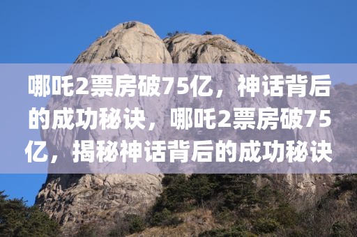 哪吒2票房破75亿，神话背后的成功秘诀，哪吒2票房破75亿，揭秘神话背后的成功秘诀