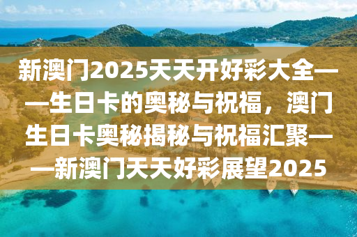 新澳门2025天天开好彩大全——生日卡的奥秘与祝福，澳门生日卡奥秘揭秘与祝福汇聚——新澳门天天好彩展望2025