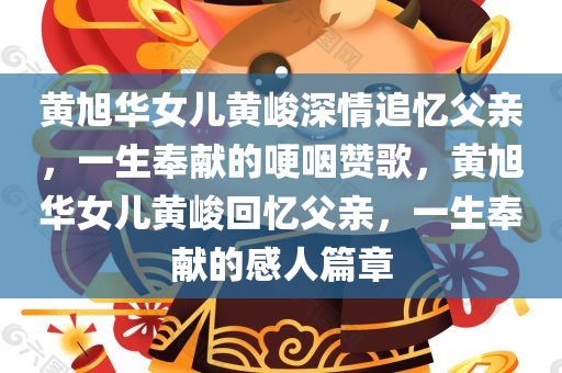 黄旭华女儿黄峻深情追忆父亲，一生奉献的哽咽赞歌，黄旭华女儿黄峻回忆父亲，一生奉献的感人篇章