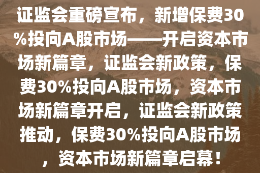 证监会重磅宣布，新增保费30%投向A股市场——开启资本市场新篇章，证监会新政策，保费30%投向A股市场，资本市场新篇章开启，证监会新政策推动，保费30%投向A股市场，资本市场新篇章启幕！