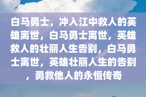 白马勇士，冲入江中救人的英雄离世，白马勇士离世，英雄救人的壮丽人生告别，白马勇士离世，英雄壮丽人生的告别，勇救他人的永恒传奇