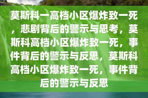 莫斯科一高档小区爆炸致一死，悲剧背后的警示与思考，莫斯科高档小区爆炸致一死，事件背后的警示与反思，莫斯科高档小区爆炸致一死，事件背后的警示与反思