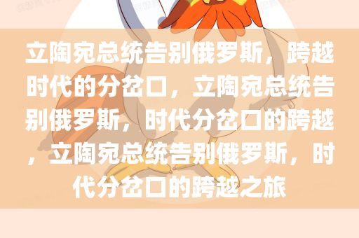 立陶宛总统告别俄罗斯，跨越时代的分岔口，立陶宛总统告别俄罗斯，时代分岔口的跨越，立陶宛总统告别俄罗斯，时代分岔口的跨越之旅