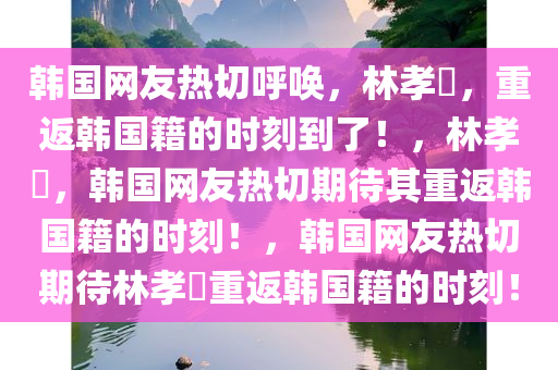 韩国网友热切呼唤，林孝埈，重返韩国籍的时刻到了！，林孝埈，韩国网友热切期待其重返韩国籍的时刻！，韩国网友热切期待林孝埈重返韩国籍的时刻！