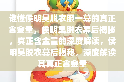 谁懂侯明昊脱衣服一幕的真正含金量，侯明昊脱衣幕后揭秘，真正含金量的深度解读，侯明昊脱衣幕后揭秘，深度解读其真正含金量