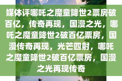 媒体评哪吒之魔童降世2票房破百亿，传奇再现，国漫之光，哪吒之魔童降世2破百亿票房，国漫传奇再现，光芒四射，哪吒之魔童降世2破百亿票房，国漫之光再现传奇