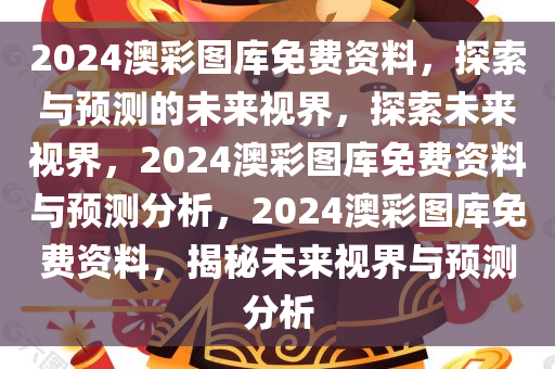 2024澳彩图库免费资料，探索与预测的未来视界，探索未来视界，2024澳彩图库免费资料与预测分析，2024澳彩图库免费资料，揭秘未来视界与预测分析
