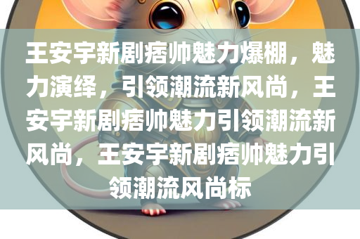 王安宇新剧痞帅魅力爆棚，魅力演绎，引领潮流新风尚，王安宇新剧痞帅魅力引领潮流新风尚，王安宇新剧痞帅魅力引领潮流风尚标