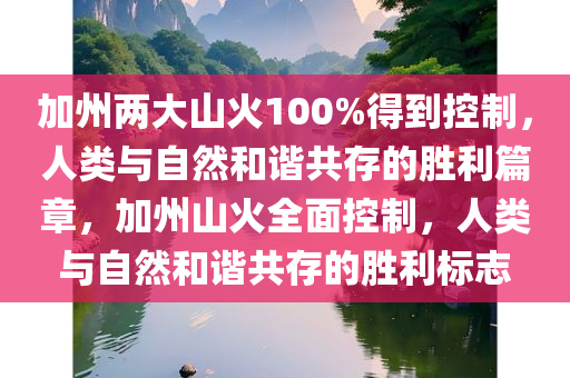 加州两大山火100%得到控制，人类与自然和谐共存的胜利篇章，加州山火全面控制，人类与自然和谐共存的胜利标志