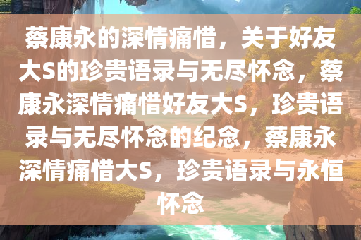 蔡康永的深情痛惜，关于好友大S的珍贵语录与无尽怀念，蔡康永深情痛惜好友大S，珍贵语录与无尽怀念的纪念，蔡康永深情痛惜大S，珍贵语录与永恒怀念